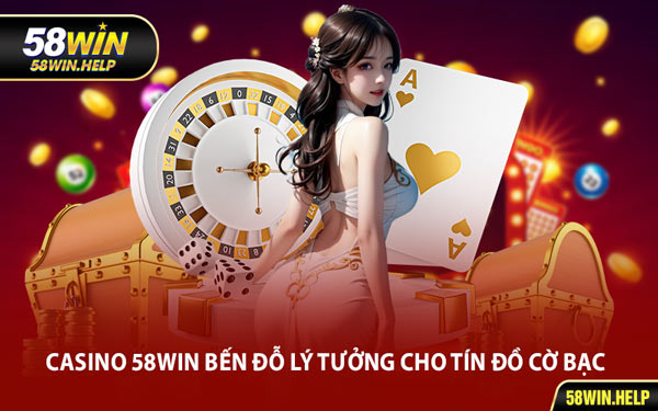 Casino 58WIN Bến Đỗ Lý Tưởng Cho Tín Đồ Cờ Bạc