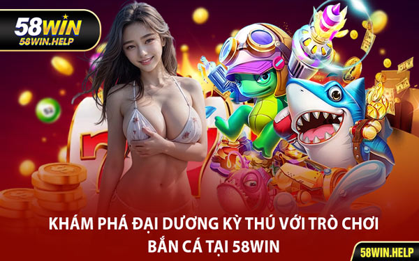 Khám Phá Đại Dương Kỳ Thú Với Trò Chơi Bắn Cá Tại 58WIN