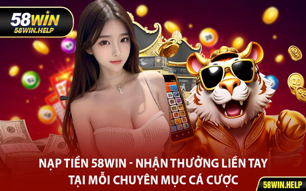 Nạp Tiền 58WIN - Nhận Thưởng Liền Tay Tại Mỗi Chuyên Mục Cá Cược