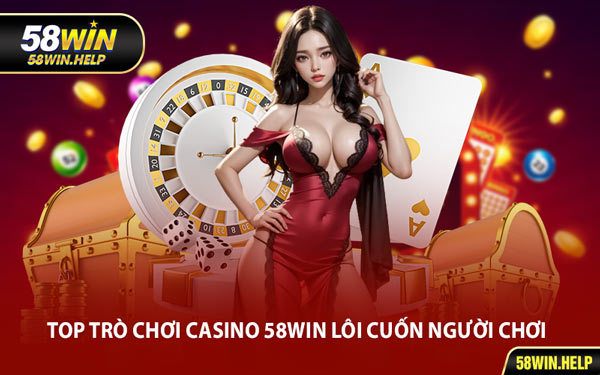 Top Trò Chơi Casino 58WIN Lôi Cuốn Người Chơi