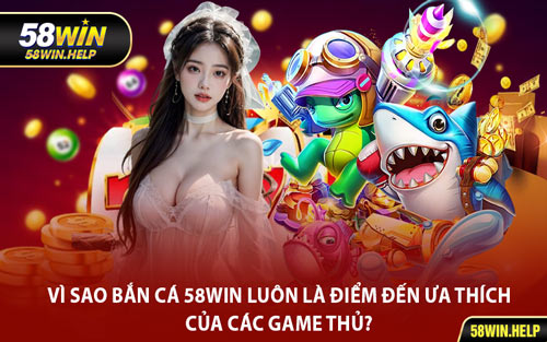Vì Sao Bắn Cá 58WIN Luôn Là Điểm Đến Ưa Thích Của Các Game Thủ?