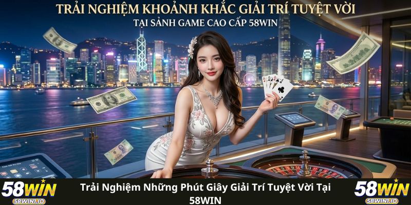 Trải nghiệm những phút giây giải trí tuyệt vời tại 58WIN 